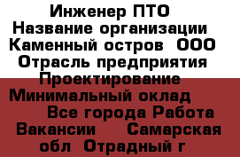 Инженер ПТО › Название организации ­ Каменный остров, ООО › Отрасль предприятия ­ Проектирование › Минимальный оклад ­ 35 000 - Все города Работа » Вакансии   . Самарская обл.,Отрадный г.